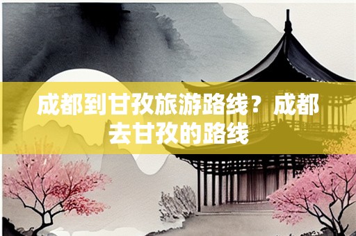 成都到甘孜旅游路线？成都去甘孜的路线
