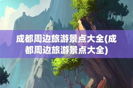成都周边旅游景点大全(成都周边旅游景点大全)