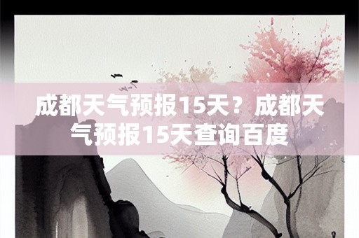 成都天气预报15天？成都天气预报15天查询百度