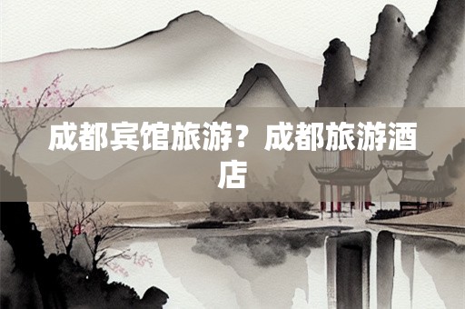 成都宾馆旅游？成都旅游酒店