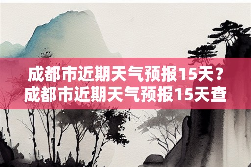 成都市近期天气预报15天？成都市近期天气预报15天查询结果