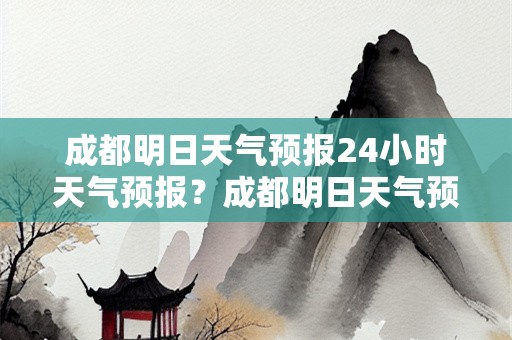 成都明日天气预报24小时天气预报？成都明日天气预报24小时天气预报下载