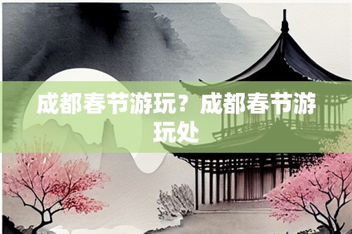 成都春节游玩？成都春节游玩处