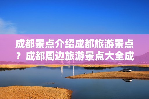 成都景点介绍成都旅游景点？成都周边旅游景点大全成都