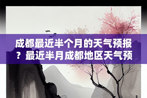成都最近半个月的天气预报？最近半月成都地区天气预报
