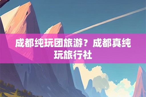 成都纯玩团旅游？成都真纯玩旅行社