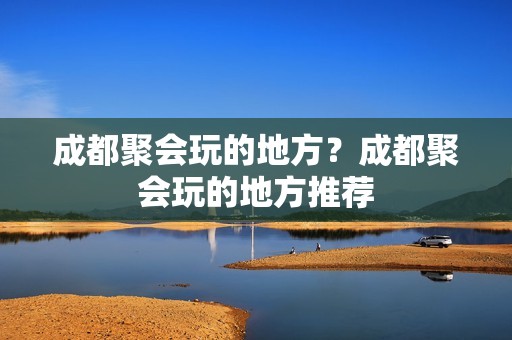 成都聚会玩的地方？成都聚会玩的地方推荐