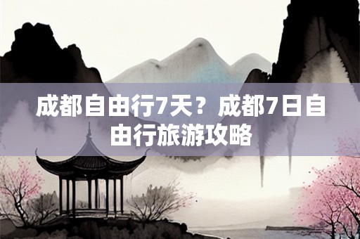 成都自由行7天？成都7日自由行旅游攻略