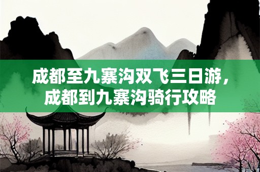 成都至九寨沟双飞三日游，成都到九寨沟骑行攻略