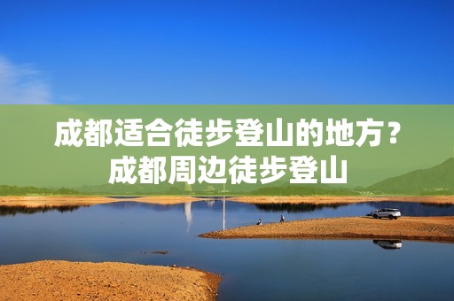 成都适合徒步登山的地方？成都周边徒步登山