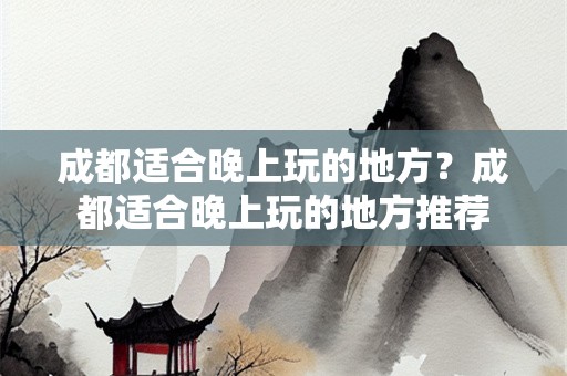 成都适合晚上玩的地方？成都适合晚上玩的地方推荐