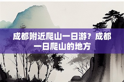 成都附近爬山一日游？成都一日爬山的地方
