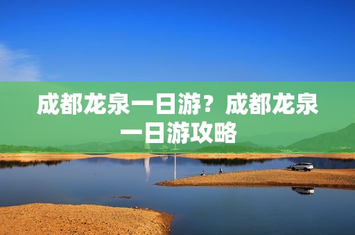 成都龙泉一日游？成都龙泉一日游攻略