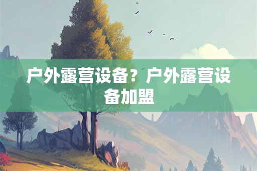 户外露营设备？户外露营设备加盟