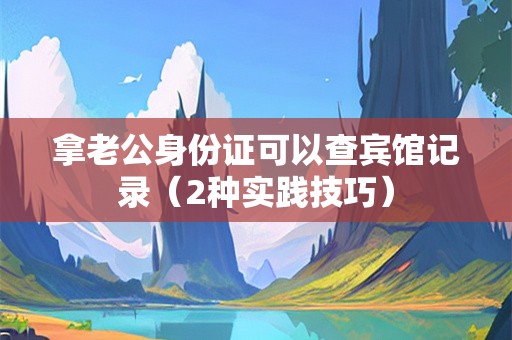 拿老公身份证可以查宾馆记录（2种实践技巧）