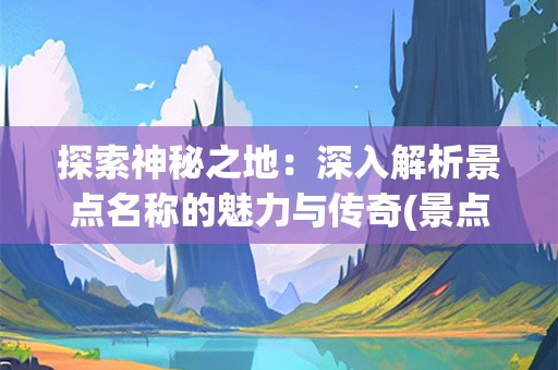 探索神秘之地：深入解析景点名称的魅力与传奇(景点名称)
