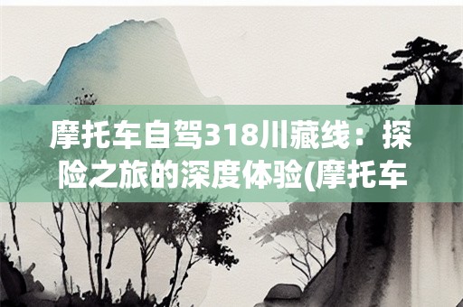 摩托车自驾318川藏线：探险之旅的深度体验(摩托车自驾318川藏线现在可行)