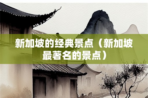 新加坡的经典景点（新加坡最著名的景点）