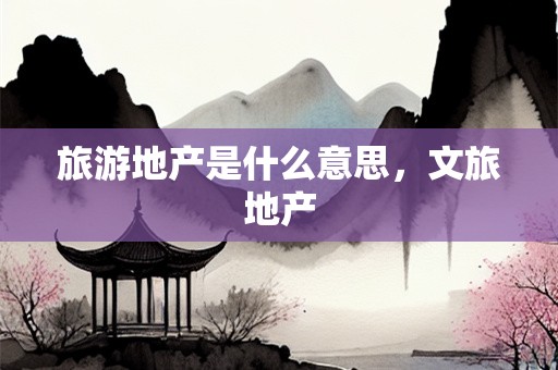 旅游地产是什么意思，文旅地产