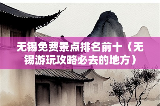 无锡免费景点排名前十（无锡游玩攻略必去的地方）