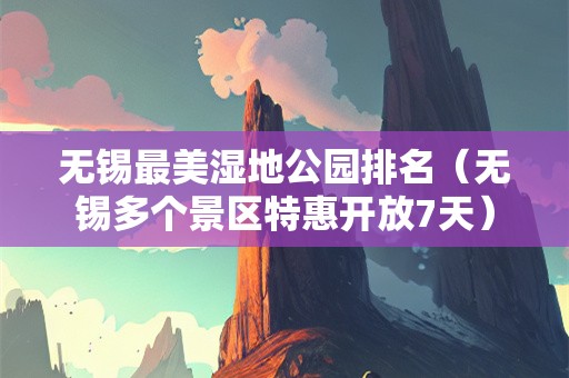 无锡最美湿地公园排名（无锡多个景区特惠开放7天）