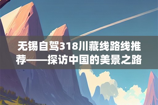 无锡自驾318川藏线路线推荐——探访中国的美景之路(无锡自驾318川藏线路线推荐)