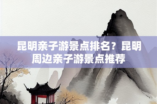 昆明亲子游景点排名？昆明周边亲子游景点推荐