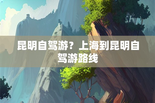 昆明自驾游？上海到昆明自驾游路线