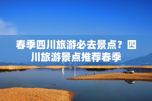 春季四川旅游必去景点？四川旅游景点推荐春季