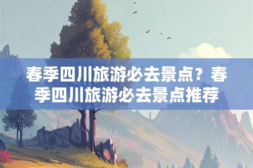 春季四川旅游必去景点？春季四川旅游必去景点推荐