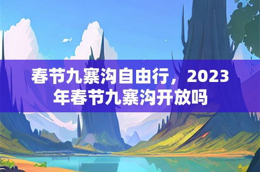 春节九寨沟自由行，2023年春节九寨沟开放吗