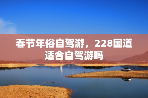 春节年俗自驾游，228国道适合自驾游吗