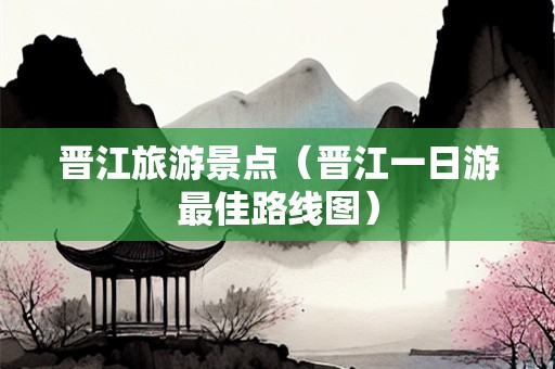 晋江旅游景点（晋江一日游最佳路线图）