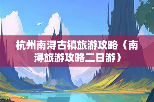 杭州南浔古镇旅游攻略（南浔旅游攻略二日游）