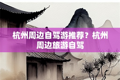 杭州周边自驾游推荐？杭州周边旅游自驾