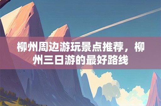 柳州周边游玩景点推荐，柳州三日游的最好路线