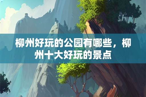 柳州好玩的公园有哪些，柳州十大好玩的景点