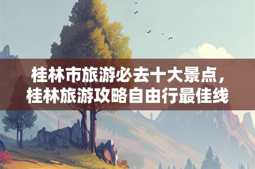 桂林市旅游必去十大景点，桂林旅游攻略自由行最佳线路