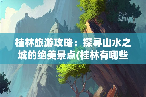 桂林旅游攻略：探寻山水之城的绝美景点(桂林有哪些旅游景点)