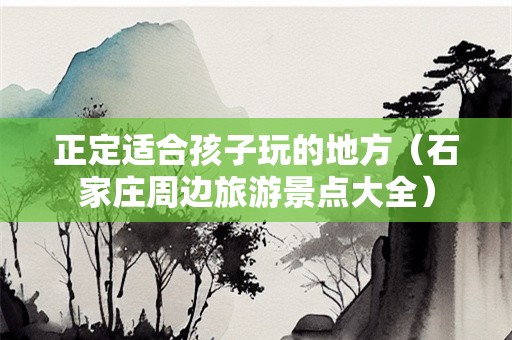 正定适合孩子玩的地方（石家庄周边旅游景点大全）