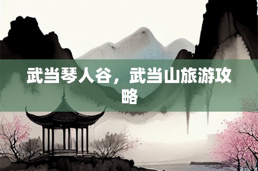 武当琴人谷，武当山旅游攻略