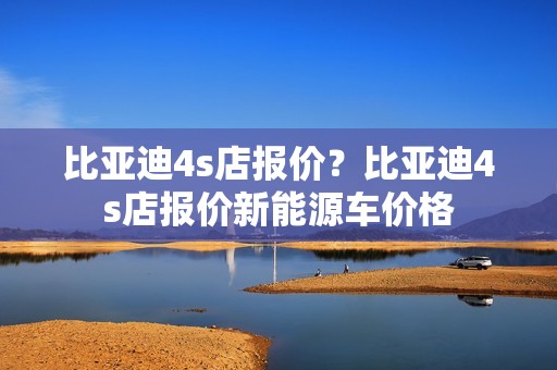 比亚迪4s店报价？比亚迪4s店报价新能源车价格