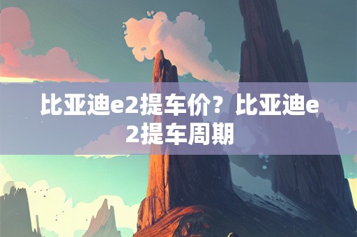 比亚迪e2提车价？比亚迪e2提车周期