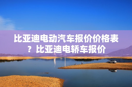 比亚迪电动汽车报价价格表？比亚迪电轿车报价