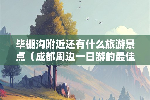 毕棚沟附近还有什么旅游景点（成都周边一日游的最佳地方在哪里）
