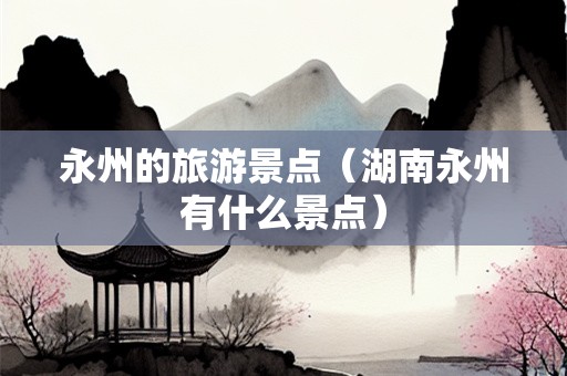 永州的旅游景点（湖南永州有什么景点）