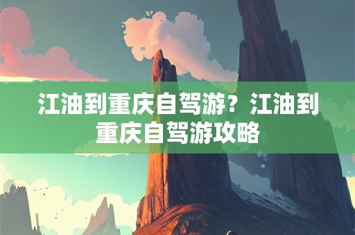 江油到重庆自驾游？江油到重庆自驾游攻略