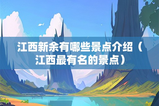 江西新余有哪些景点介绍（江西最有名的景点）