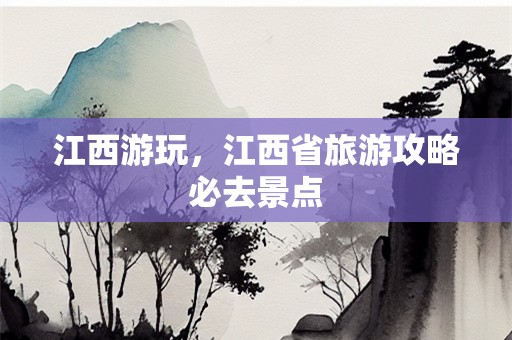 江西游玩，江西省旅游攻略必去景点