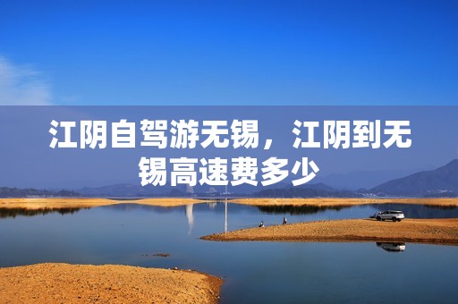 江阴自驾游无锡，江阴到无锡高速费多少